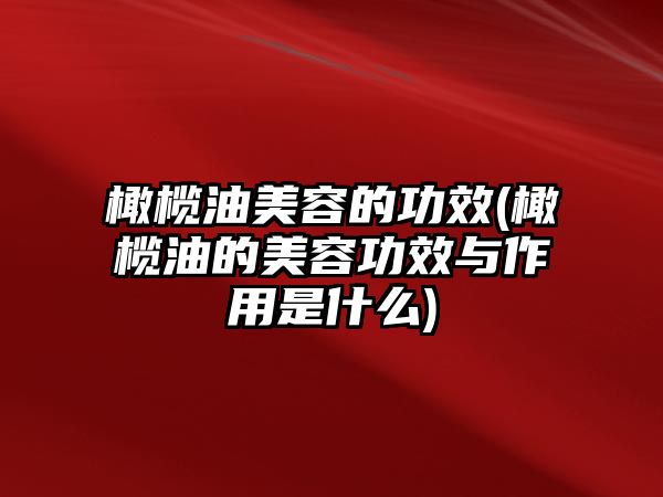 橄欖油美容的功效(橄欖油的美容功效與作用是什么)