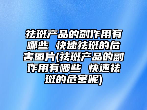 祛斑產品的副作用有哪些 快速祛斑的危害圖片(祛斑產品的副作用有哪些 快速祛斑的危害呢)