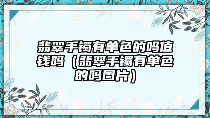 翡翠手鐲有單色的嗎值錢嗎（翡翠手鐲有單色的嗎圖片）