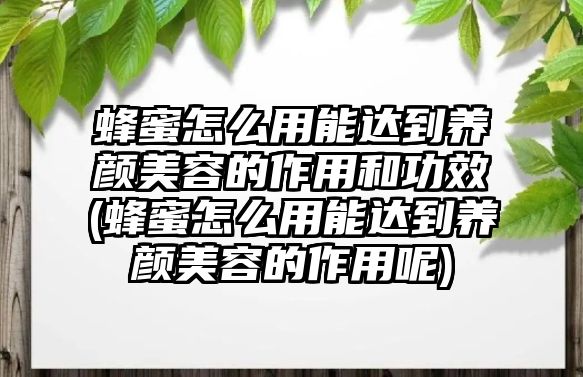 蜂蜜怎么用能達到養顏美容的作用和功效(蜂蜜怎么用能達到養顏美容的作用呢)