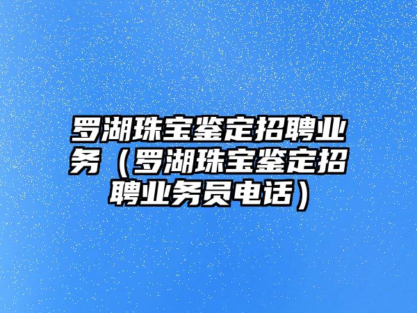 羅湖珠寶鑒定招聘業務（羅湖珠寶鑒定招聘業務員電話）