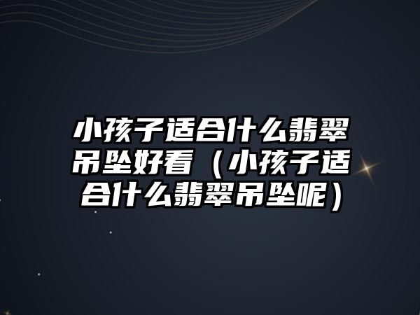 小孩子適合什么翡翠吊墜好看（小孩子適合什么翡翠吊墜呢）