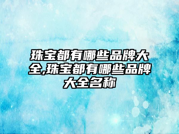 珠寶都有哪些品牌大全,珠寶都有哪些品牌大全名稱