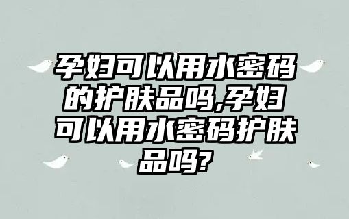 孕婦可以用水密碼的護膚品嗎,孕婦可以用水密碼護膚品嗎?