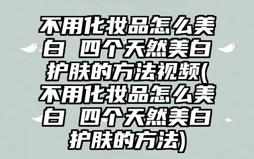 不用化妝品怎么美白 四個天然美白護膚的方法視頻(不用化妝品怎么美白 四個天然美白護膚的方法)