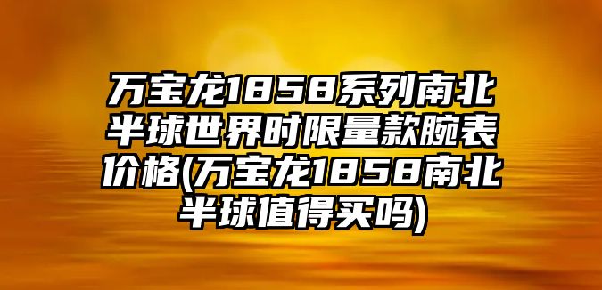 萬寶龍1858系列南北半球世界時限量款腕表價格(萬寶龍1858南北半球值得買嗎)