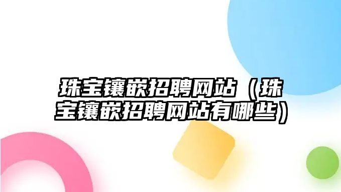 珠寶鑲嵌招聘網(wǎng)站（珠寶鑲嵌招聘網(wǎng)站有哪些）