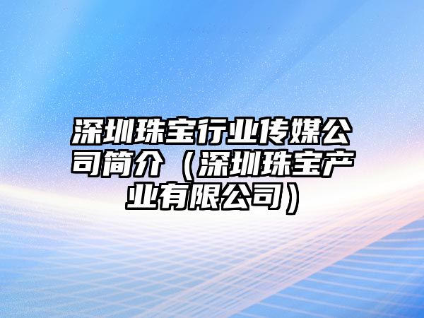 深圳珠寶行業(yè)傳媒公司簡介（深圳珠寶產(chǎn)業(yè)有限公司）