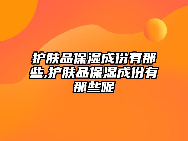 護膚品保濕成份有那些,護膚品保濕成份有那些呢