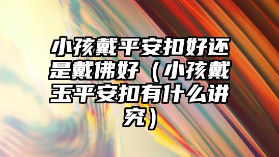 小孩戴平安扣好還是戴佛好（小孩戴玉平安扣有什么講究）