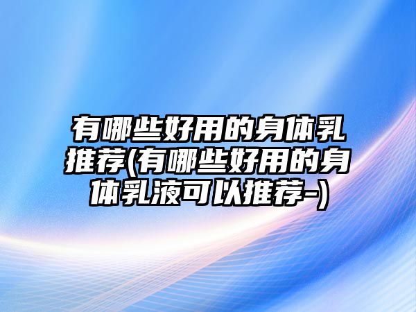 有哪些好用的身體乳推薦(有哪些好用的身體乳液可以推薦-)