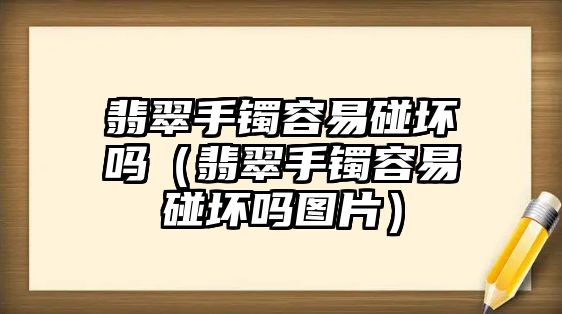 翡翠手鐲容易碰壞嗎（翡翠手鐲容易碰壞嗎圖片）