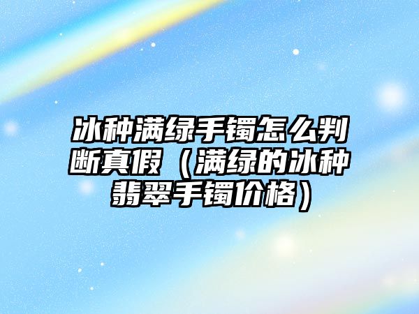 冰種滿綠手鐲怎么判斷真假（滿綠的冰種翡翠手鐲價格）