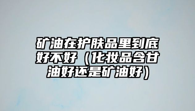 礦油在護膚品里到底好不好（化妝品含甘油好還是礦油好）