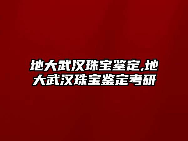 地大武漢珠寶鑒定,地大武漢珠寶鑒定考研