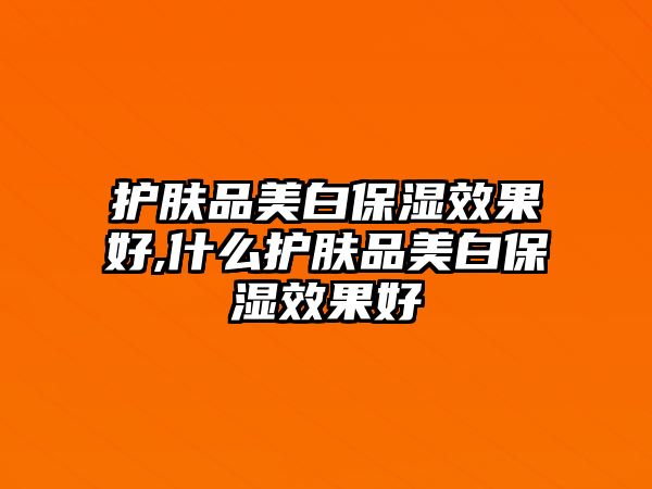 護膚品美白保濕效果好,什么護膚品美白保濕效果好