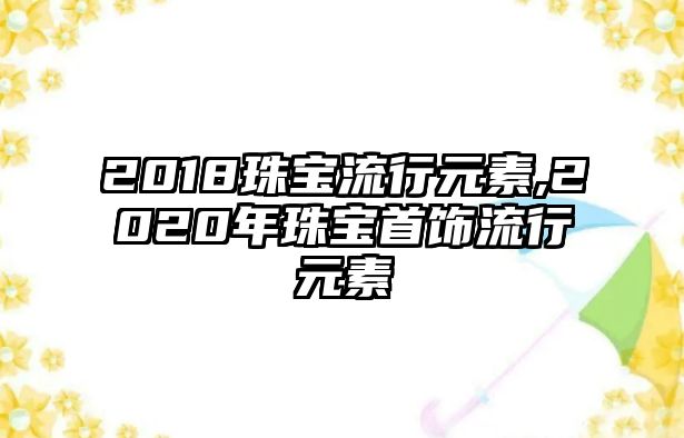 2018珠寶流行元素,2020年珠寶首飾流行元素