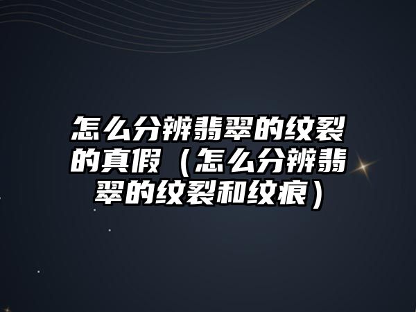 怎么分辨翡翠的紋裂的真假（怎么分辨翡翠的紋裂和紋痕）