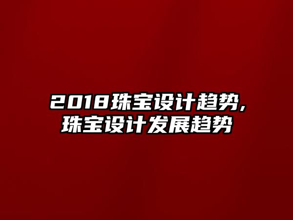 2018珠寶設計趨勢,珠寶設計發展趨勢