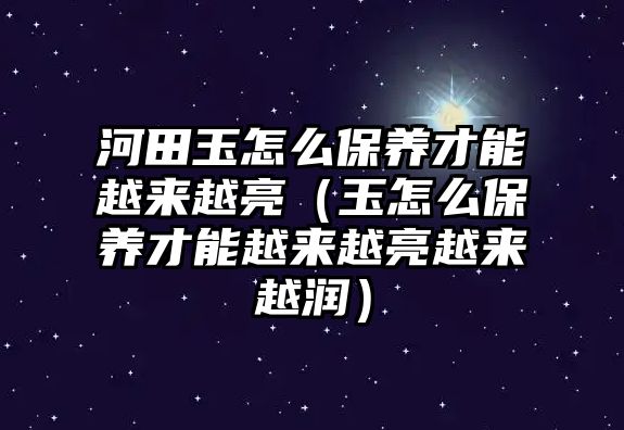 河田玉怎么保養(yǎng)才能越來越亮（玉怎么保養(yǎng)才能越來越亮越來越潤）