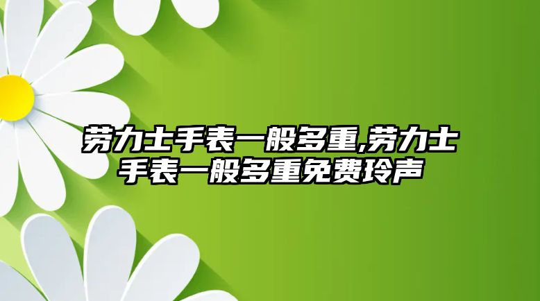 勞力士手表一般多重,勞力士手表一般多重免費玲聲