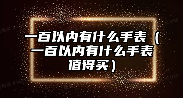 一百以內有什么手表（一百以內有什么手表值得買）