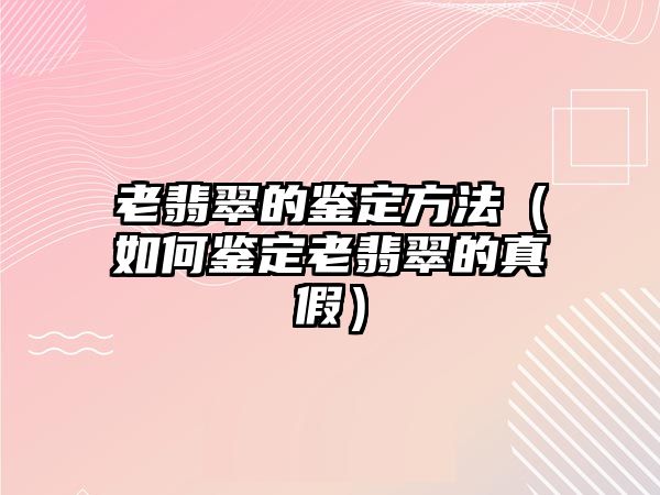 老翡翠的鑒定方法（如何鑒定老翡翠的真假）