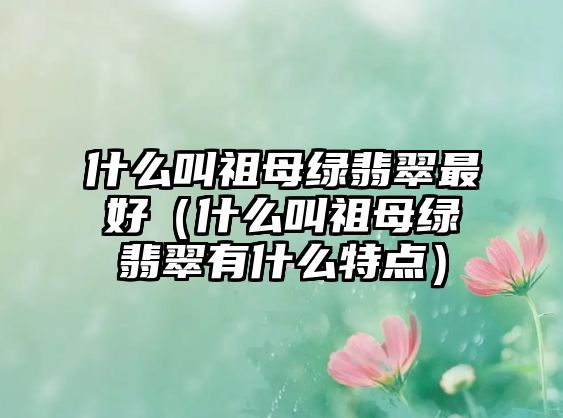 什么叫祖母綠翡翠最好（什么叫祖母綠翡翠有什么特點）