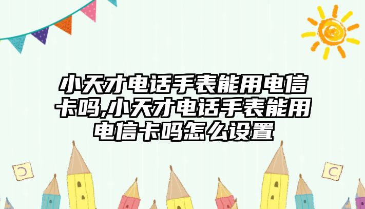 小天才電話手表能用電信卡嗎,小天才電話手表能用電信卡嗎怎么設置