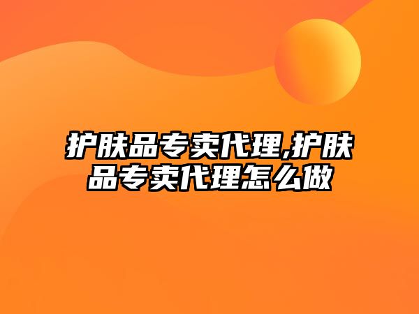 護膚品專賣代理,護膚品專賣代理怎么做