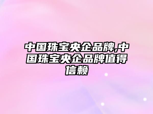 中國珠寶央企品牌,中國珠寶央企品牌值得信賴