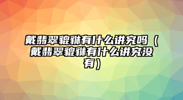 戴翡翠貔貅有什么講究嗎（戴翡翠貔貅有什么講究沒有）