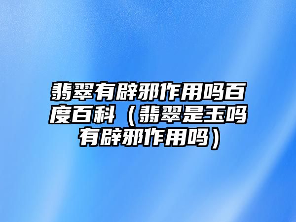 翡翠有辟邪作用嗎百度百科（翡翠是玉嗎有辟邪作用嗎）