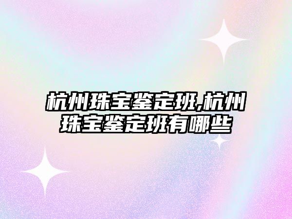 杭州珠寶鑒定班,杭州珠寶鑒定班有哪些