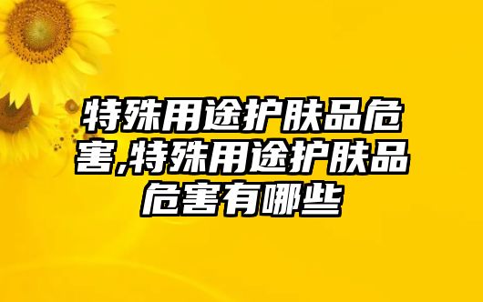 特殊用途護膚品危害,特殊用途護膚品危害有哪些