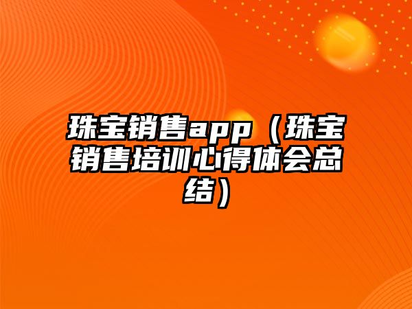 珠寶銷售app（珠寶銷售培訓心得體會總結）