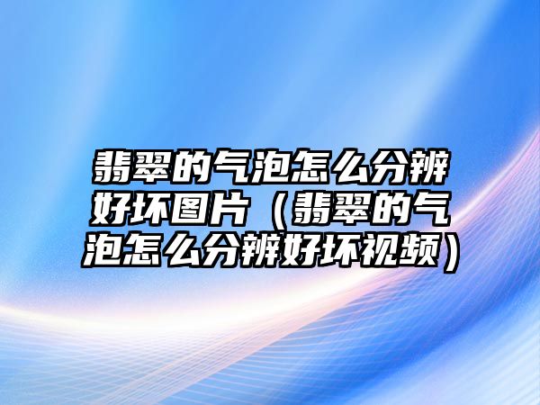 翡翠的氣泡怎么分辨好壞圖片（翡翠的氣泡怎么分辨好壞視頻）