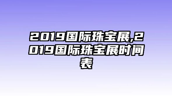 2019國際珠寶展,2019國際珠寶展時間表