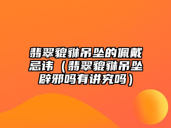 翡翠貔貅吊墜的佩戴忌諱（翡翠貔貅吊墜辟邪嗎有講究嗎）