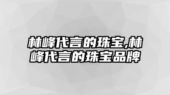 林峰代言的珠寶,林峰代言的珠寶品牌