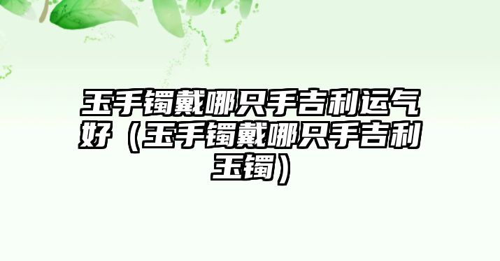 玉手鐲戴哪只手吉利運氣好（玉手鐲戴哪只手吉利玉鐲）