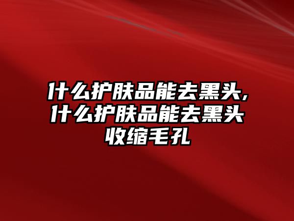 什么護膚品能去黑頭,什么護膚品能去黑頭收縮毛孔