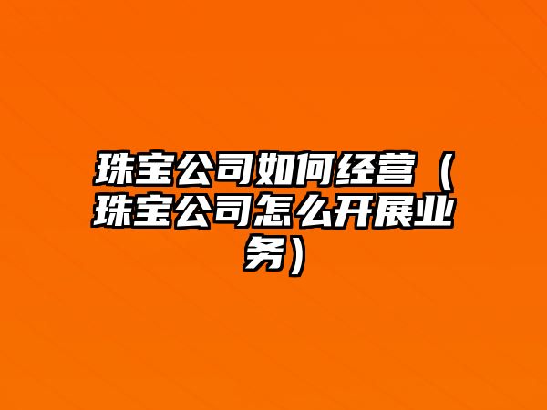 珠寶公司如何經營（珠寶公司怎么開展業務）