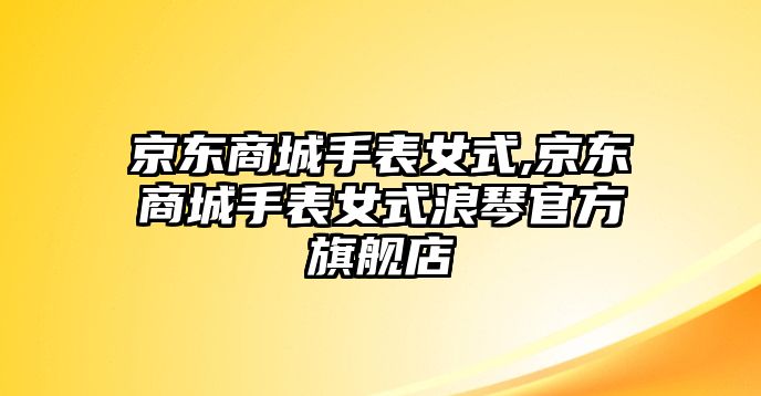 京東商城手表女式,京東商城手表女式浪琴官方旗艦店