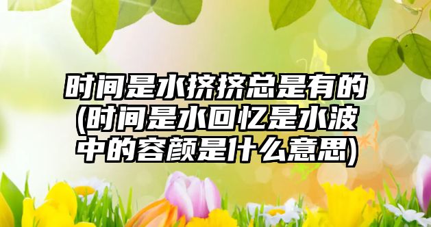 時間是水?dāng)D擠總是有的(時間是水回憶是水波中的容顏是什么意思)