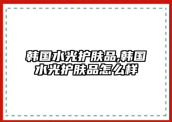 韓國水光護膚品,韓國水光護膚品怎么樣