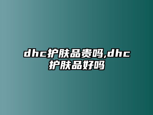 dhc護膚品貴嗎,dhc護膚品好嗎