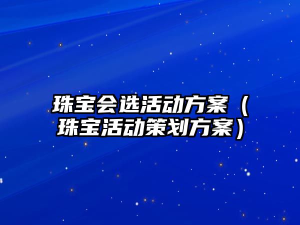 珠寶會選活動方案（珠寶活動策劃方案）