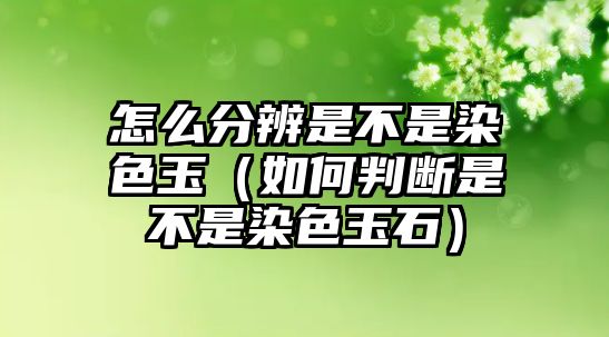 怎么分辨是不是染色玉（如何判斷是不是染色玉石）