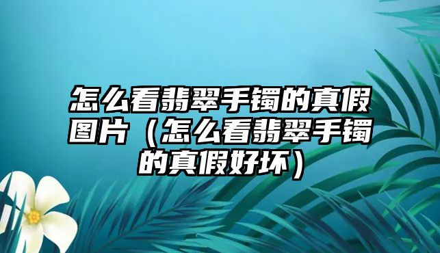 怎么看翡翠手鐲的真假圖片（怎么看翡翠手鐲的真假好壞）